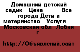 Домашний детский садик › Цена ­ 120 - Все города Дети и материнство » Услуги   . Московская обл.,Лобня г.